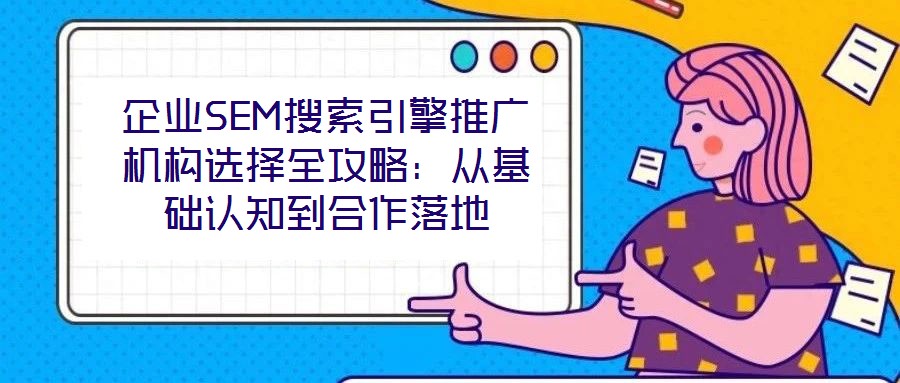 企業(yè)SEM搜索引擎推廣機構(gòu)選擇全攻略：從基礎(chǔ)認(rèn)知到合作落地
