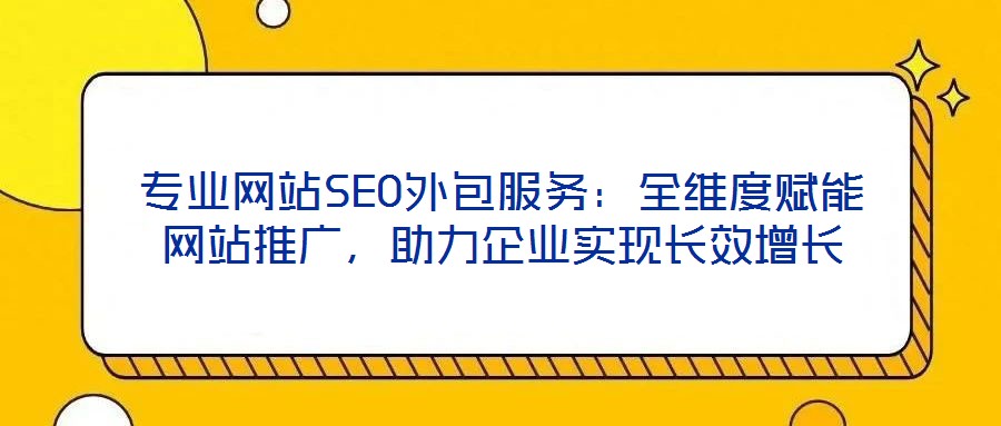 專業(yè)網(wǎng)站SEO外包服務：全維度賦能網(wǎng)站推廣，助力企業(yè)實現(xiàn)長效增長