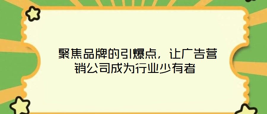  聚焦品牌的引爆點(diǎn)，讓廣告營(yíng)銷公司成為行業(yè)少有者