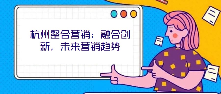杭州整合營銷：融合創(chuàng)新，未來營銷趨勢