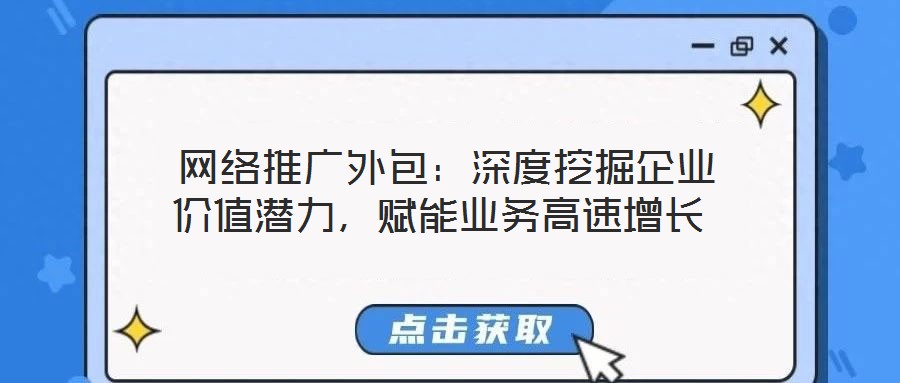  網(wǎng)絡(luò)推廣外包：深度挖掘企業(yè)價(jià)值潛力，賦能業(yè)務(wù)高速增長