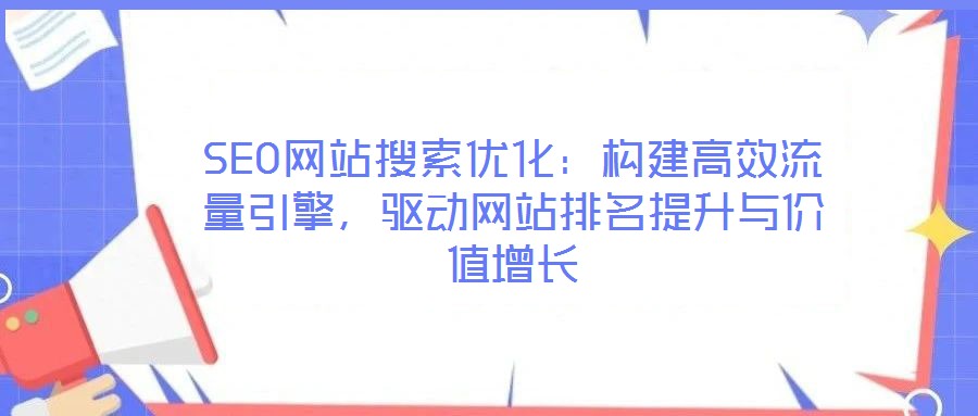 SEO網(wǎng)站搜索優(yōu)化：構(gòu)建高效流量引擎，驅(qū)動(dòng)網(wǎng)站排名提升與價(jià)值增長(zhǎng)
