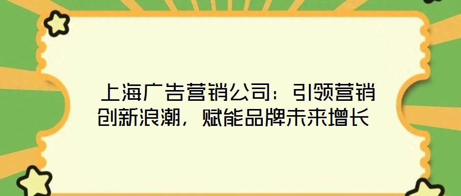  上海廣告營銷公司：引領(lǐng)營銷創(chuàng)新浪潮，賦能品牌未來增長