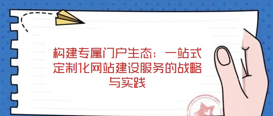 構(gòu)建專屬門戶生態(tài)：一站式定制化網(wǎng)站建設(shè)服務(wù)的戰(zhàn)略與實(shí)踐