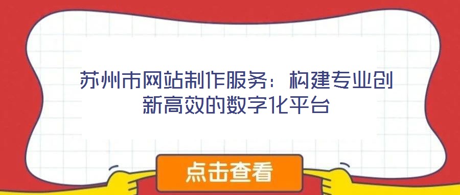 蘇州市網(wǎng)站制作服務(wù)：構(gòu)建專業(yè)創(chuàng)新高效的數(shù)字化平臺