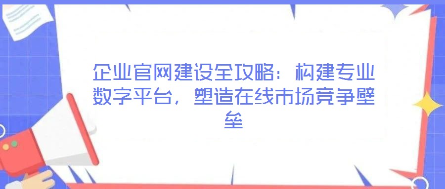 企業(yè)官網(wǎng)建設(shè)全攻略：構(gòu)建專業(yè)數(shù)字平臺，塑造在線市場競爭壁壘