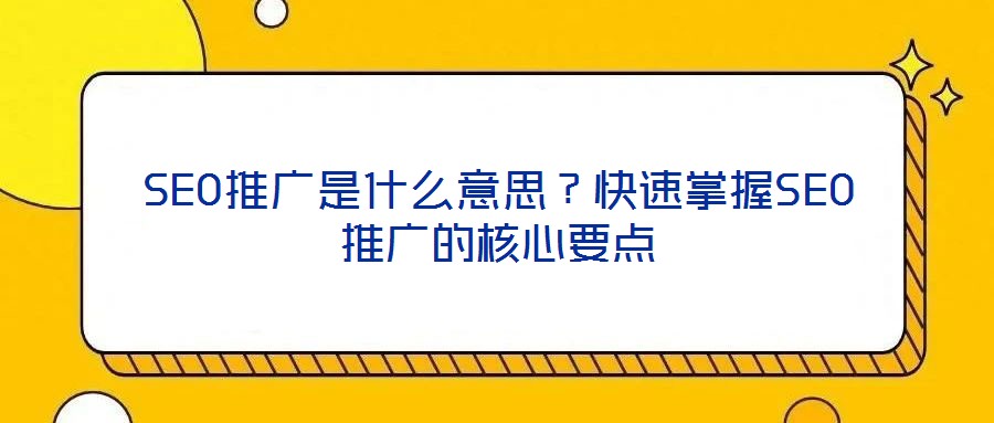 SEO推廣是什么意思？快速掌握SEO推廣的核心要點