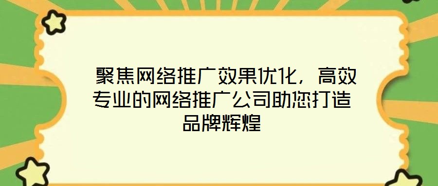  聚焦網(wǎng)絡(luò)推廣效果優(yōu)化，高效專業(yè)的網(wǎng)絡(luò)推廣公司助您打造品牌輝煌