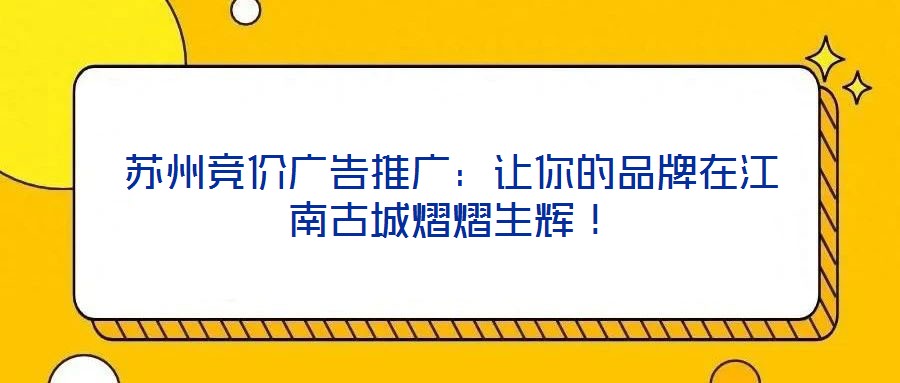 蘇州競(jìng)價(jià)廣告推廣：讓你的品牌在江南古城熠熠生輝！