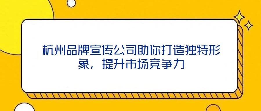 杭州品牌宣傳公司助你打造獨(dú)特形象，提升市場競爭力