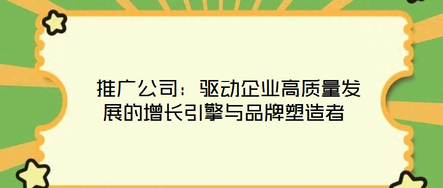  推廣公司：驅(qū)動企業(yè)高質(zhì)量發(fā)展的增長引擎與品牌塑造者