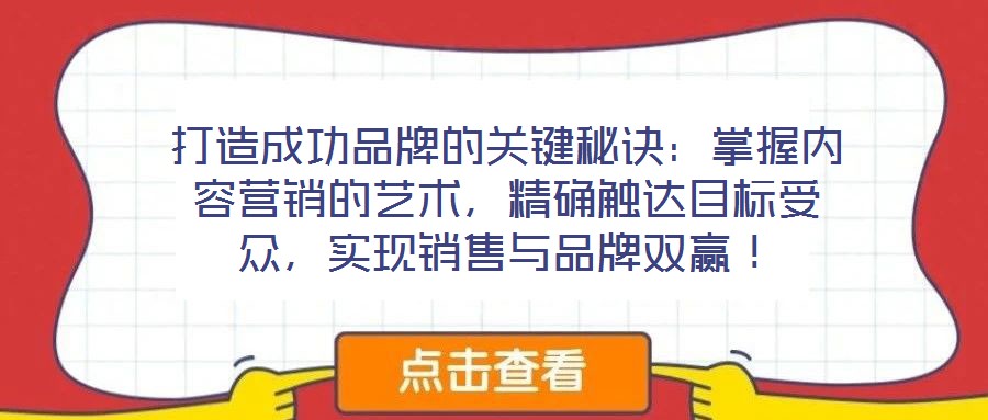 打造成功品牌的關鍵秘訣：掌握內(nèi)容營銷的藝術，精確觸達目標受眾，實現(xiàn)銷售與品牌雙贏！