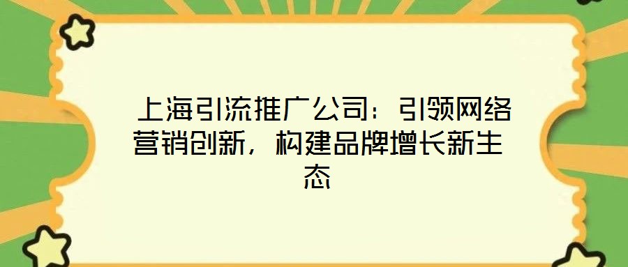  上海引流推廣公司：引領(lǐng)網(wǎng)絡(luò)營銷創(chuàng)新，構(gòu)建品牌增長新生態(tài)