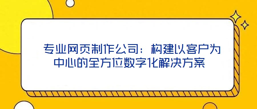  專業(yè)網(wǎng)頁制作公司：構建以客戶為中心的全方位數(shù)字化解決方案