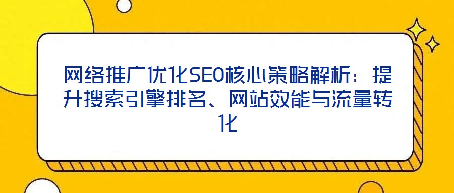 網(wǎng)絡推廣優(yōu)化SEO核心策略解析：提升搜索引擎排名、網(wǎng)站效能與流量轉(zhuǎn)化