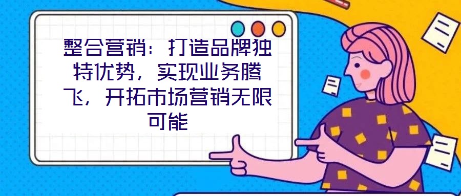 整合營(yíng)銷：打造品牌獨(dú)特優(yōu)勢(shì)，實(shí)現(xiàn)業(yè)務(wù)騰飛，開(kāi)拓市場(chǎng)營(yíng)銷無(wú)限可能