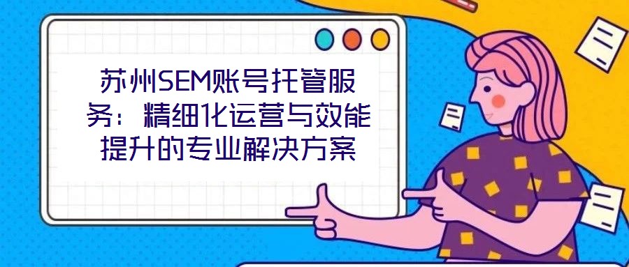 蘇州SEM賬號托管服務(wù)：精細(xì)化運(yùn)營與效能提升的專業(yè)解決方案