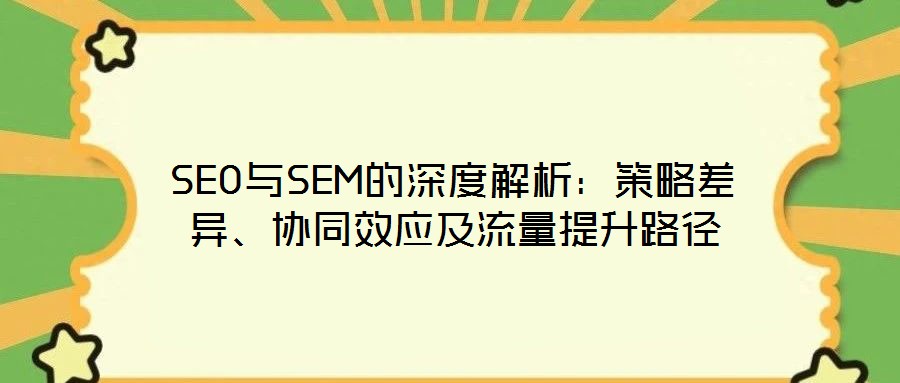 SEO與SEM的深度解析：策略差異、協(xié)同效應(yīng)及流量提升路徑