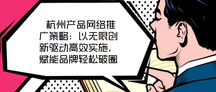  杭州產(chǎn)品網(wǎng)絡(luò)推廣策略：以無限創(chuàng)新驅(qū)動(dòng)高效實(shí)施，賦能品牌輕松破圈