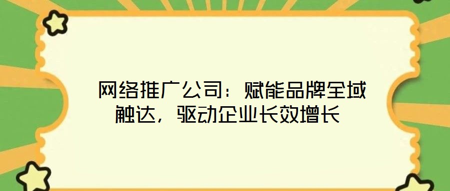  網(wǎng)絡(luò)推廣公司：賦能品牌全域觸達(dá)，驅(qū)動(dòng)企業(yè)長效增長