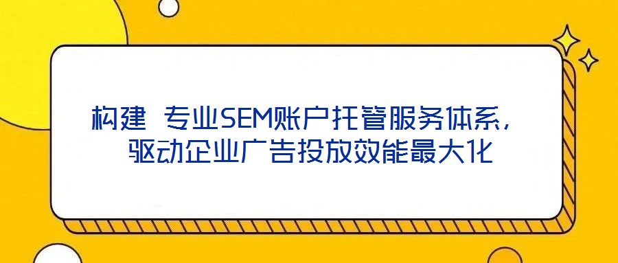 構(gòu)建 專業(yè)SEM賬戶托管服務(wù)體系，驅(qū)動(dòng)企業(yè)廣告投放效能最大化