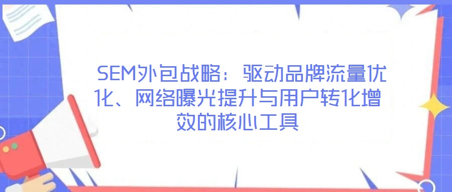  SEM外包戰(zhàn)略：驅(qū)動品牌流量優(yōu)化、網(wǎng)絡曝光提升與用戶轉(zhuǎn)化增效的核心工具