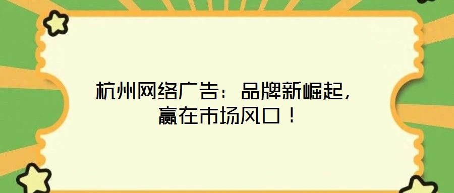 杭州網絡廣告：品牌新崛起，贏在市場風口！