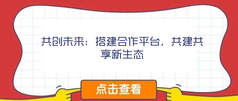 共創(chuàng)未來：搭建合作平臺，共建共享新生態(tài)