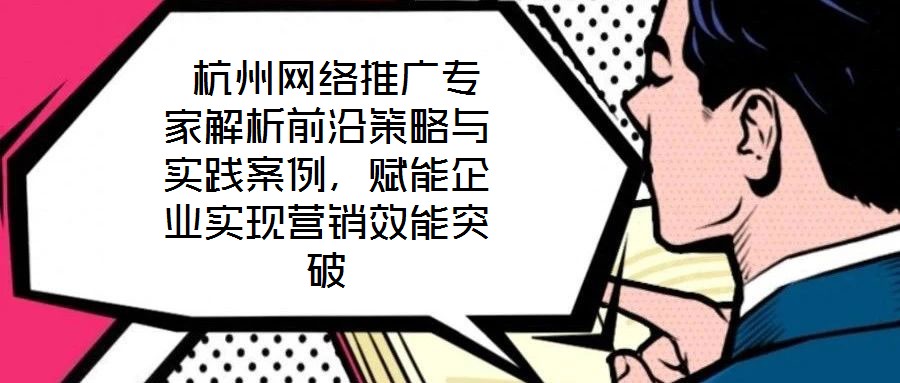  杭州網(wǎng)絡(luò)推廣專家解析前沿策略與實(shí)踐案例，賦能企業(yè)實(shí)現(xiàn)營(yíng)銷效能突破