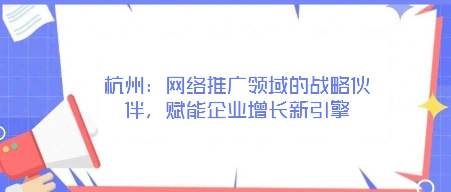 杭州：網(wǎng)絡推廣領(lǐng)域的戰(zhàn)略伙伴，賦能企業(yè)增長新引擎