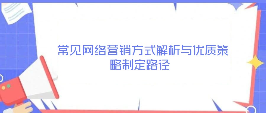  常見網(wǎng)絡營銷方式解析與優(yōu)質(zhì)策略制定路徑