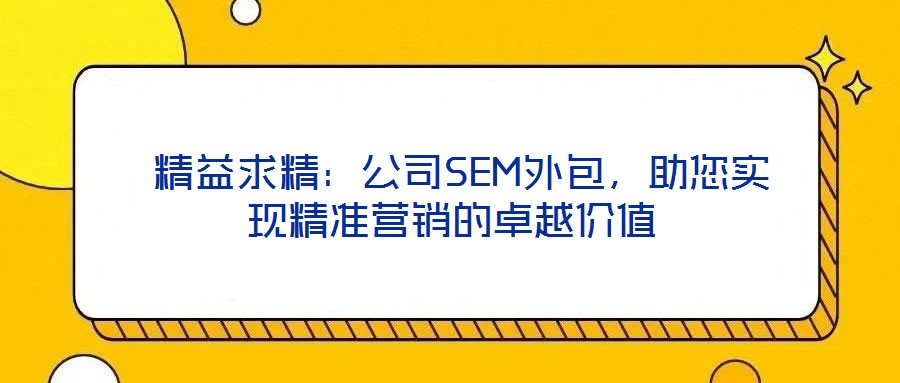  精益求精：公司SEM外包，助您實(shí)現(xiàn)精準(zhǔn)營銷的卓越價(jià)值
