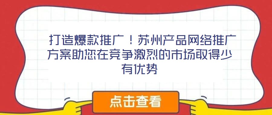  打造爆款推廣！蘇州產(chǎn)品網(wǎng)絡(luò)推廣方案助您在競(jìng)爭(zhēng)激烈的市場(chǎng)取得少有優(yōu)勢(shì)
