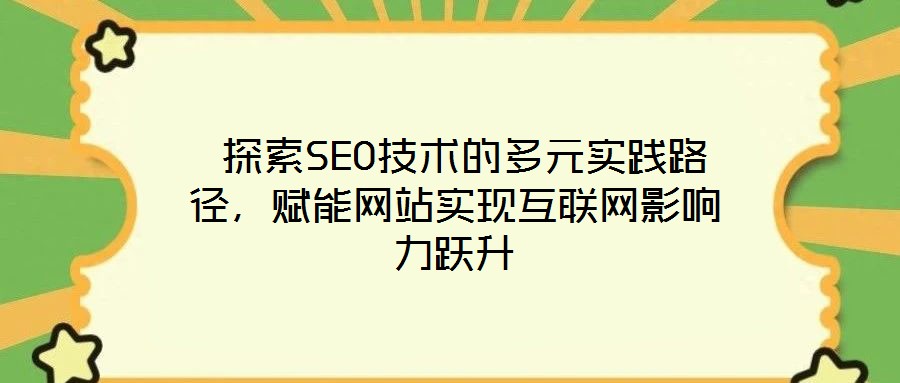  探索SEO技術(shù)的多元實(shí)踐路徑，賦能網(wǎng)站實(shí)現(xiàn)互聯(lián)網(wǎng)影響力躍升