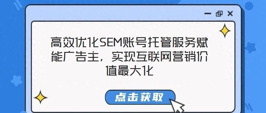 高效優(yōu)化SEM賬號托管服務(wù)賦能廣告主，實現(xiàn)互聯(lián)網(wǎng)營銷價值最大化