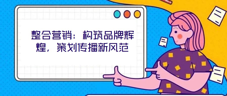 整合營銷：構(gòu)筑品牌輝煌，策劃傳播新風(fēng)范