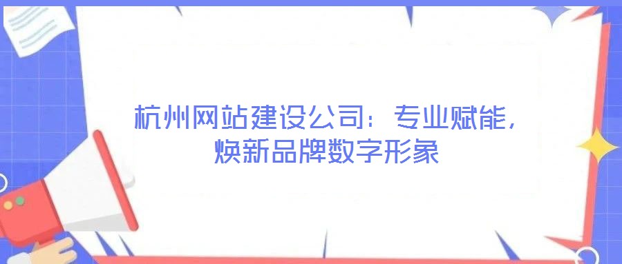  杭州網(wǎng)站建設(shè)公司：專(zhuān)業(yè)賦能，煥新品牌數(shù)字形象