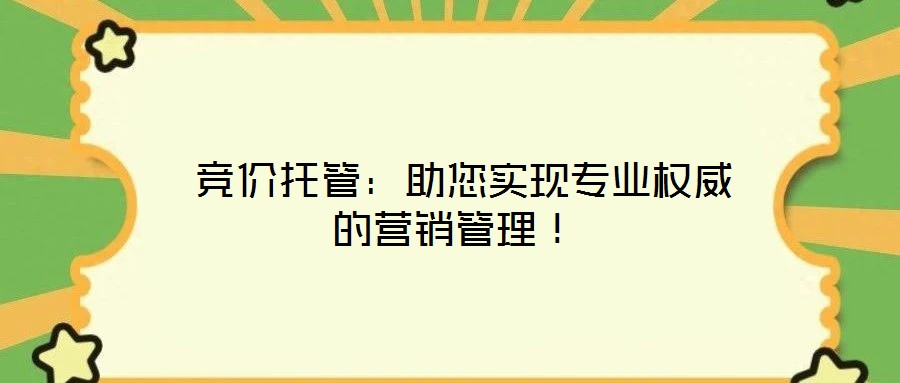  競價托管：助您實現(xiàn)專業(yè)權(quán)威的營銷管理！