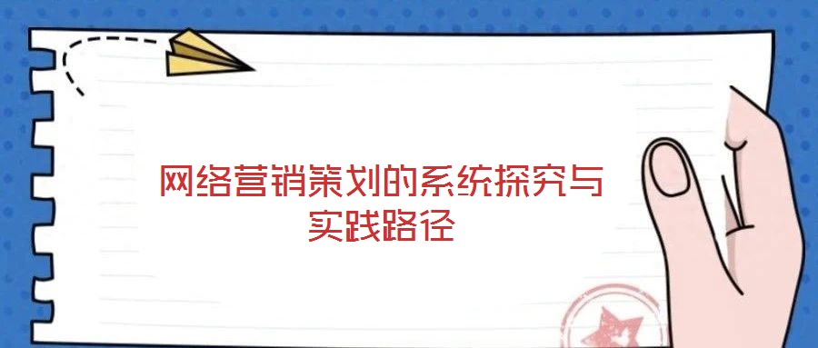 網(wǎng)絡營銷策劃的系統(tǒng)探究與實踐路徑