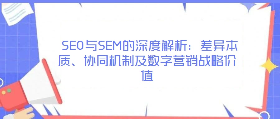  SEO與SEM的深度解析：差異本質(zhì)、協(xié)同機(jī)制及數(shù)字營銷戰(zhàn)略價(jià)值