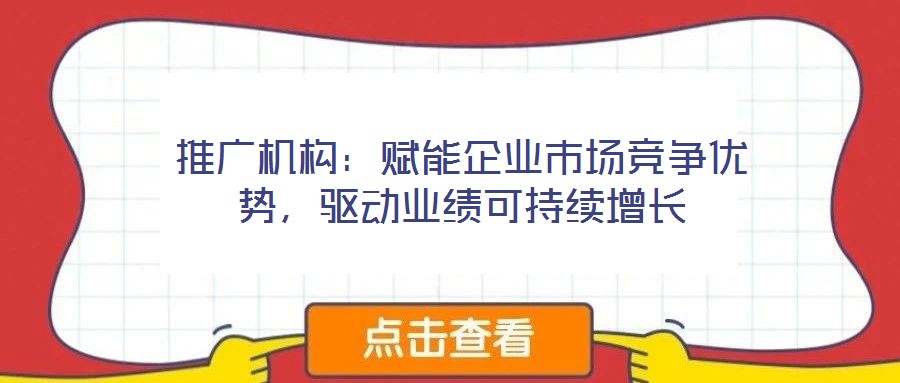 推廣機(jī)構(gòu)：賦能企業(yè)市場(chǎng)競(jìng)爭(zhēng)優(yōu)勢(shì)，驅(qū)動(dòng)業(yè)績(jī)可持續(xù)增長(zhǎng)