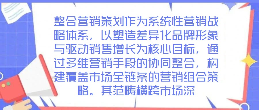 整合營銷策劃作為系統(tǒng)性營銷戰(zhàn)略體系，以塑造差異化品牌形象與驅(qū)動銷售增長為核心目標(biāo)，通過多維營銷手段的協(xié)同整合，構(gòu)建覆蓋市場全鏈條的營銷組合策略。其范疇橫跨市場深
