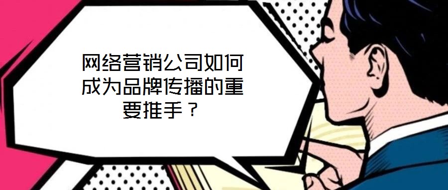 網(wǎng)絡(luò)營(yíng)銷公司如何成為品牌傳播的重要推手？