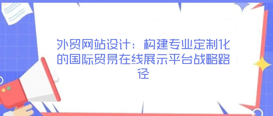 外貿(mào)網(wǎng)站設(shè)計：構(gòu)建專業(yè)定制化的國際貿(mào)易在線展示平臺戰(zhàn)略路徑