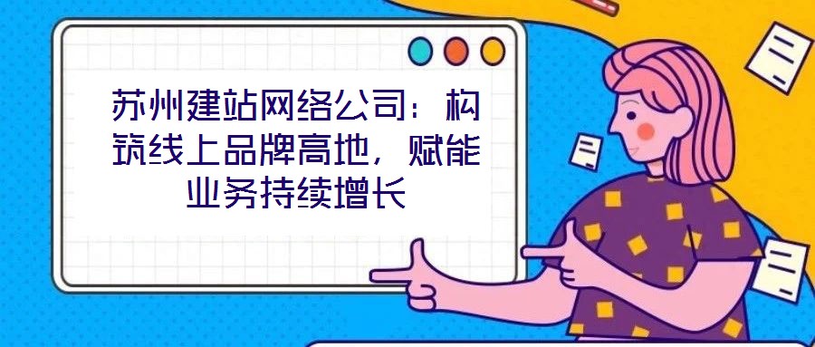 蘇州建站網(wǎng)絡(luò)公司：構(gòu)筑線上品牌高地，賦能業(yè)務(wù)持續(xù)增長