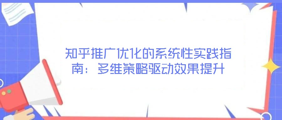 知乎推廣優(yōu)化的系統(tǒng)性實(shí)踐指南：多維策略驅(qū)動(dòng)效果提升