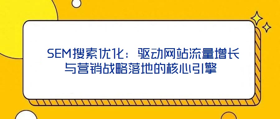  SEM搜索優(yōu)化：驅動網站流量增長與營銷戰(zhàn)略落地的核心引擎