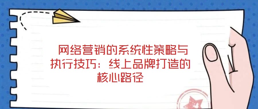 網(wǎng)絡(luò)營(yíng)銷的系統(tǒng)性策略與執(zhí)行技巧：線上品牌打造的核心路徑