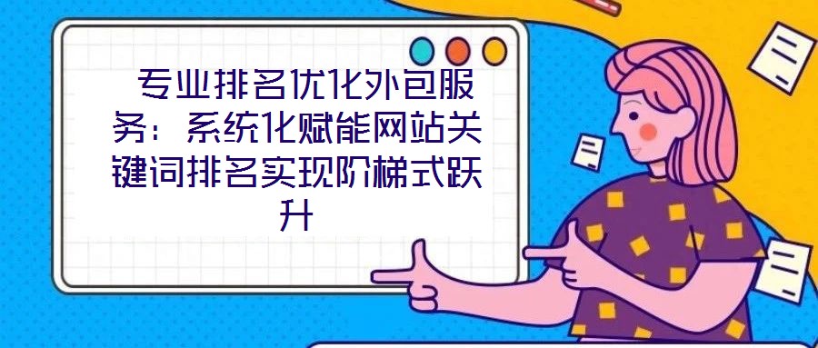  專業(yè)排名優(yōu)化外包服務(wù)：系統(tǒng)化賦能網(wǎng)站關(guān)鍵詞排名實(shí)現(xiàn)階梯式躍升