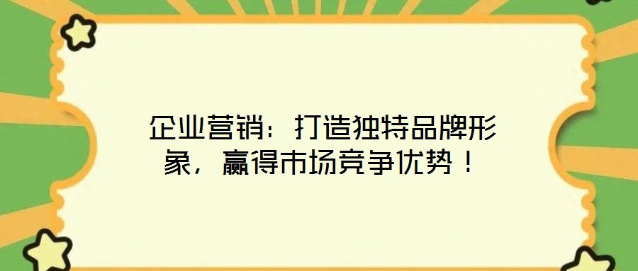 企業(yè)營銷：打造獨(dú)特品牌形象，贏得市場競爭優(yōu)勢！
